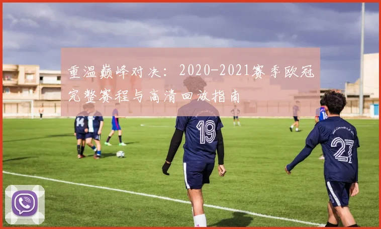 重温巅峰对决：2020-2021赛季欧冠完整赛程与高清回放指南