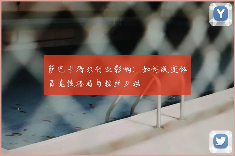 萨巴卡玛尔行业影响:如何改变体育竞技格局与粉丝互动