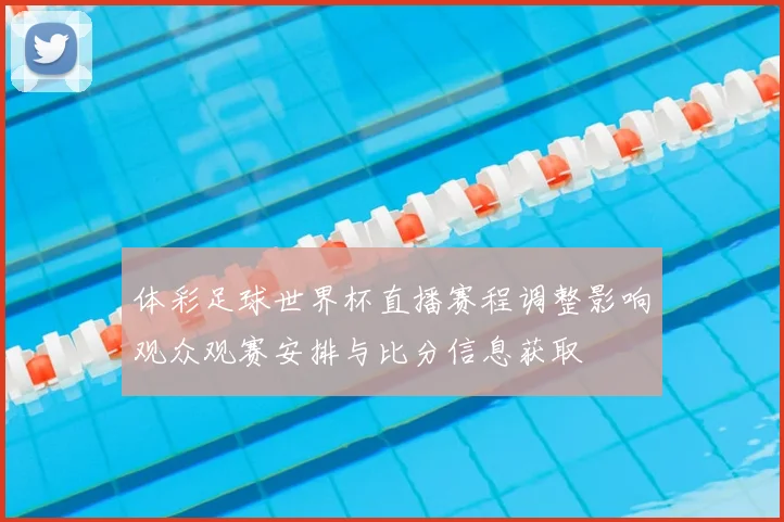 体彩足球世界杯直播赛程调整影响观众观赛安排与比分信息获取