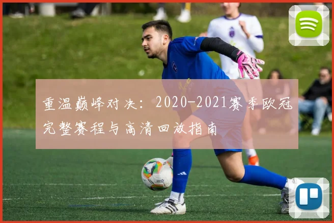 重温巅峰对决：2020-2021赛季欧冠完整赛程与高清回放指南