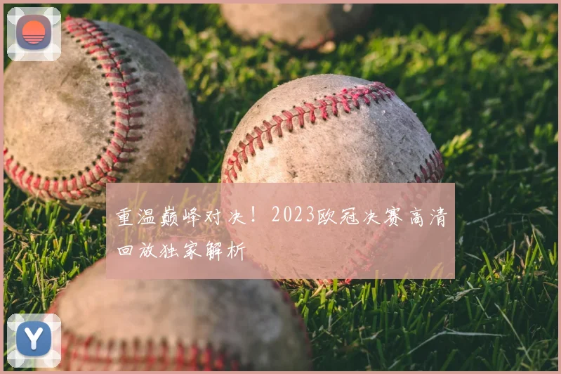 重温巅峰对决！2023欧冠决赛高清回放独家解析