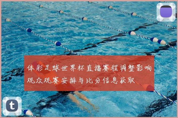 体彩足球世界杯直播赛程调整影响观众观赛安排与比分信息获取