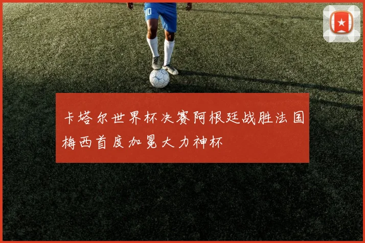 卡塔尔世界杯决赛阿根廷战胜法国梅西首度加冕大力神杯