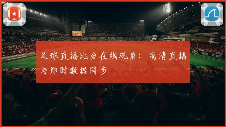 足球直播比分在线观看:高清直播与即时数据同步