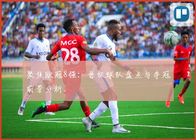 聚焦欧冠8强：晋级球队盘点与夺冠前景分析。