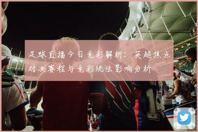 足球直播今日竞彩解析：英超焦点对决赛程与竞彩玩法影响分析