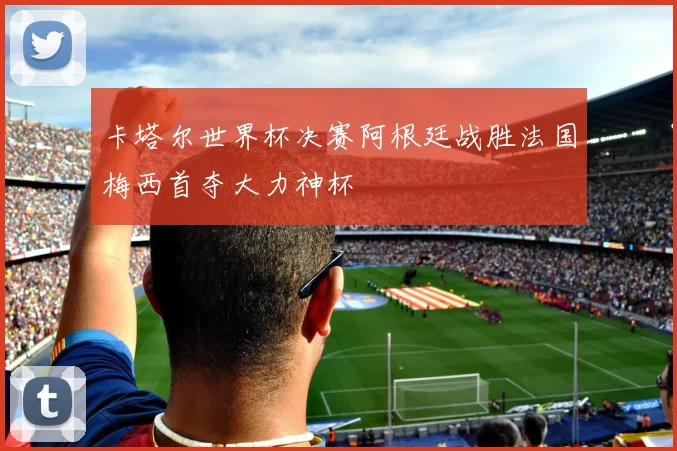 卡塔尔世界杯决赛阿根廷战胜法国梅西首夺大力神杯
