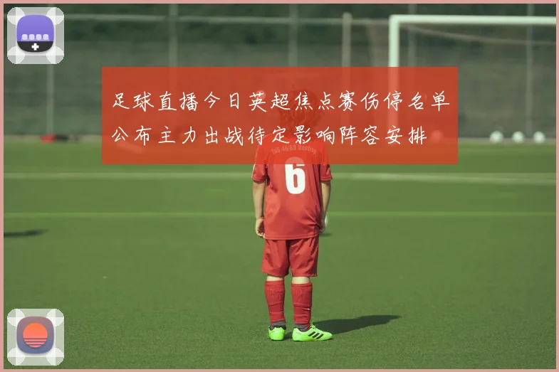 足球直播今日英超焦点赛伤停名单公布主力出战待定影响阵容安排