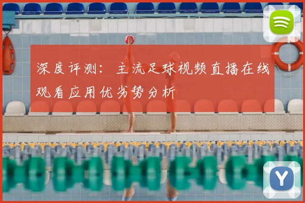 深度评测：主流足球视频直播在线观看应用优劣势分析
