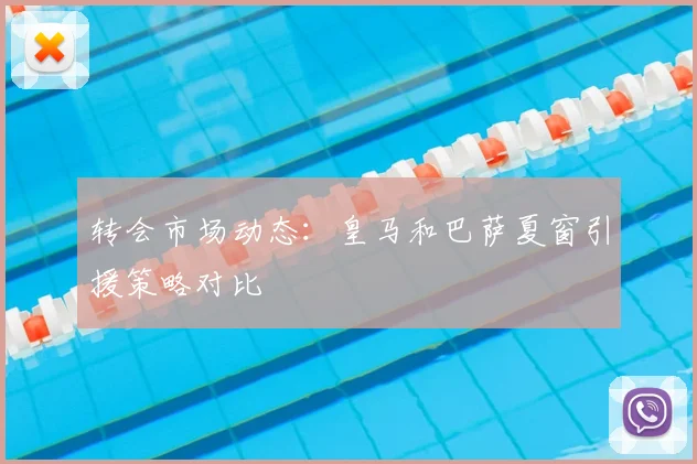 转会市场动态：皇马和巴萨夏窗引援策略对比