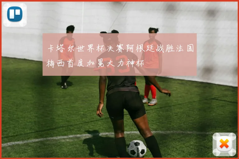 卡塔尔世界杯决赛阿根廷战胜法国梅西首度加冕大力神杯