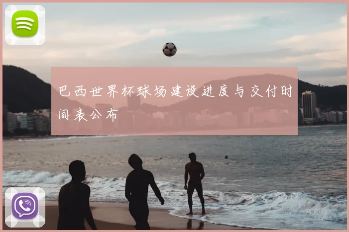 巴西世界杯球场建设进度与交付时间表公布