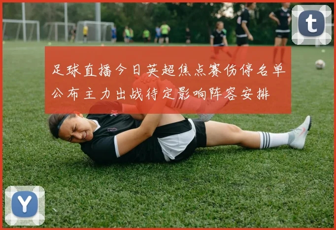 足球直播今日英超焦点赛伤停名单公布主力出战待定影响阵容安排