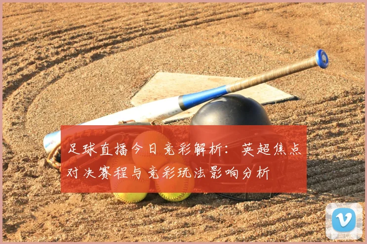 足球直播今日竞彩解析：英超焦点对决赛程与竞彩玩法影响分析
