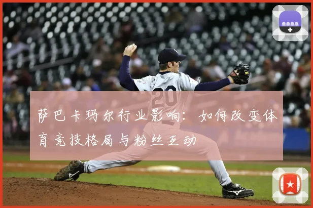 萨巴卡玛尔行业影响:如何改变体育竞技格局与粉丝互动