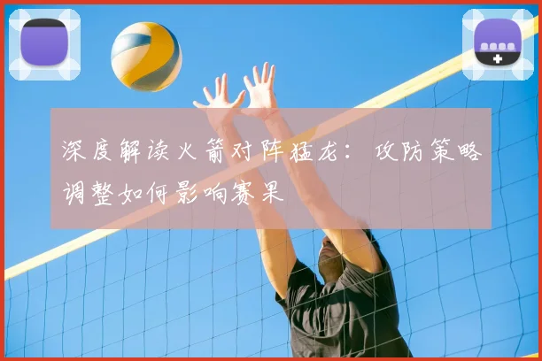 深度解读火箭对阵猛龙：攻防策略调整如何影响赛果